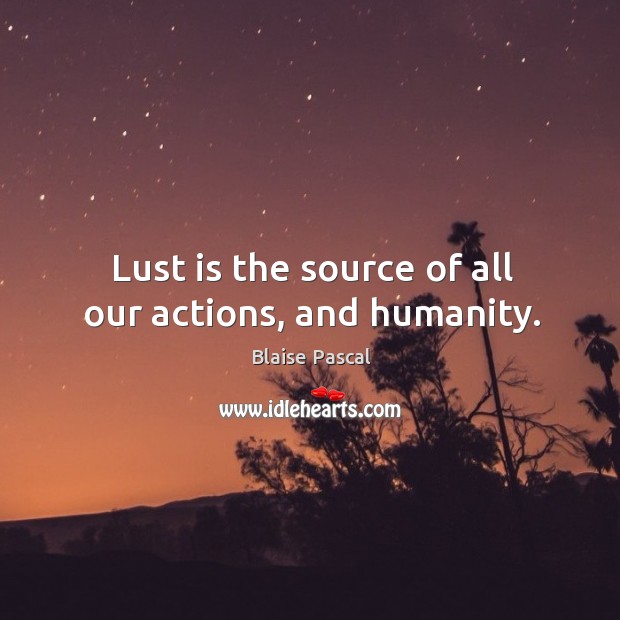 Lust is the source of all our actions, and humanity. Blaise Pascal Picture Quote