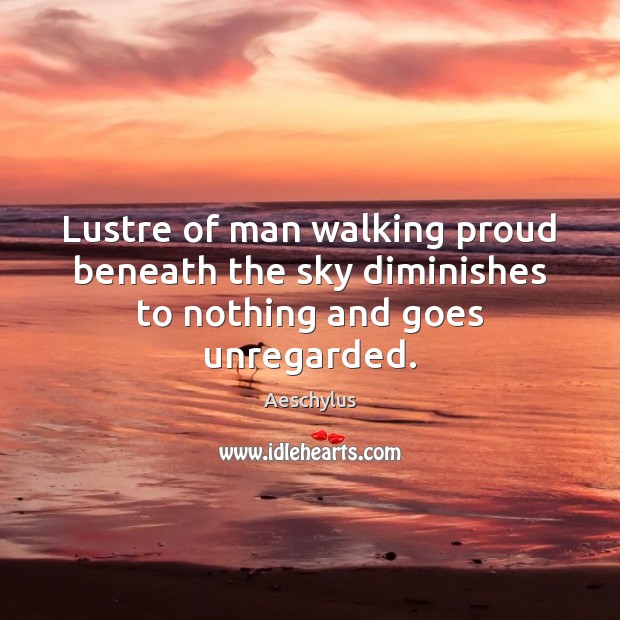 Lustre of man walking proud beneath the sky diminishes to nothing and goes unregarded. Aeschylus Picture Quote