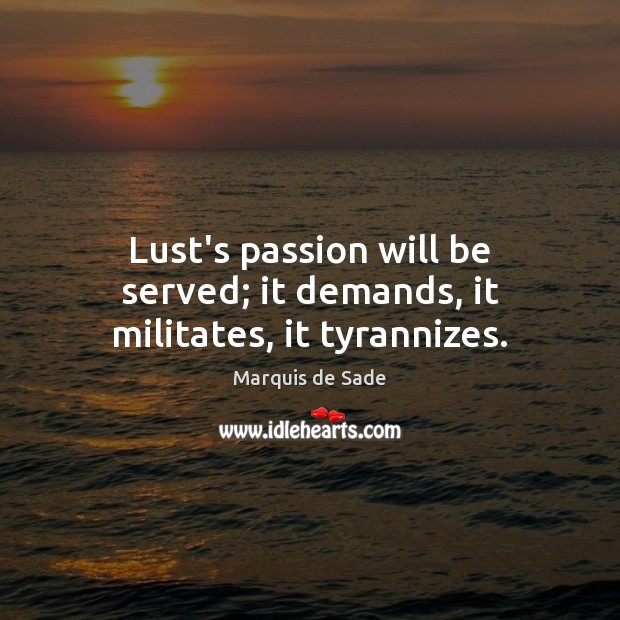 Lust’s passion will be served; it demands, it militates, it tyrannizes. Marquis de Sade Picture Quote