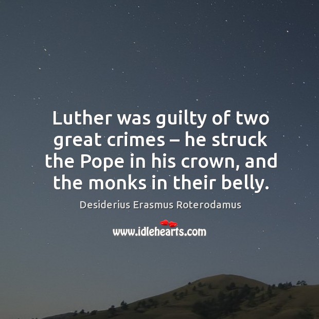 Luther was guilty of two great crimes – he struck the pope in his crown, and the monks in their belly. Desiderius Erasmus Roterodamus Picture Quote