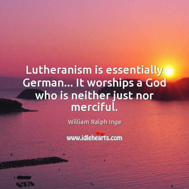 Lutheranism is essentially German… It worships a God who is neither just nor merciful. William Ralph Inge Picture Quote