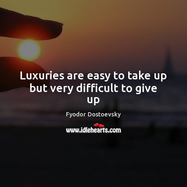 Luxuries are easy to take up but very difficult to give up Fyodor Dostoevsky Picture Quote