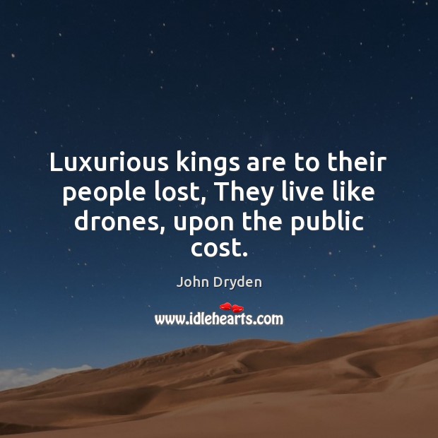 Luxurious kings are to their people lost, They live like drones, upon the public cost. Image