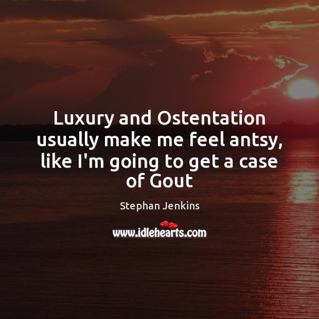 Luxury and Ostentation usually make me feel antsy, like I’m going to get a case of Gout Stephan Jenkins Picture Quote