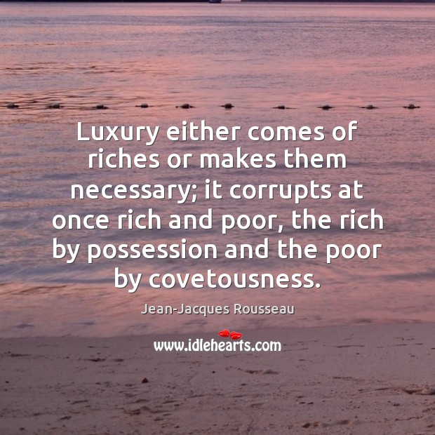 Luxury either comes of riches or makes them necessary; it corrupts at Jean-Jacques Rousseau Picture Quote