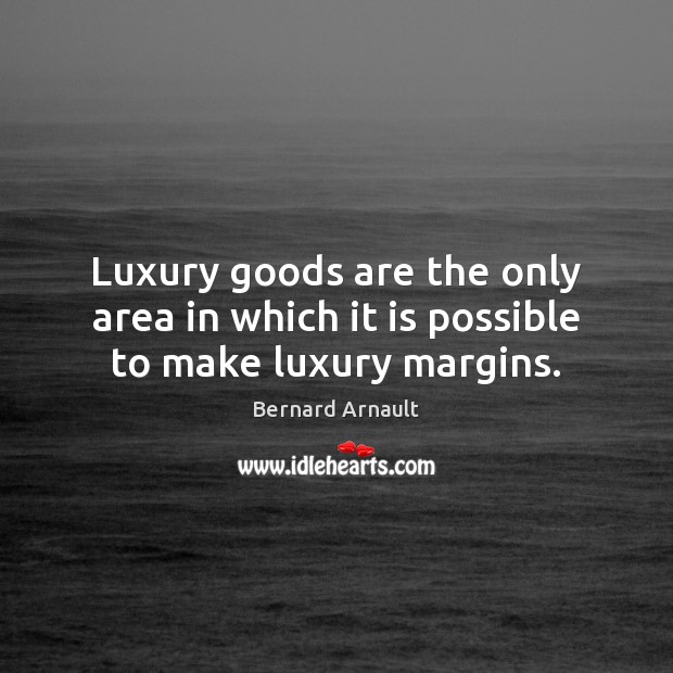 Luxury goods are the only area in which it is possible to make luxury margins. Bernard Arnault Picture Quote