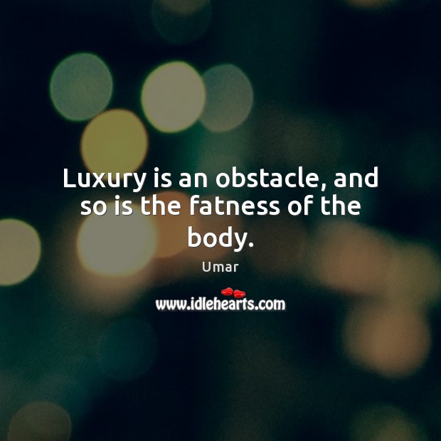 Luxury is an obstacle, and so is the fatness of the body. 
