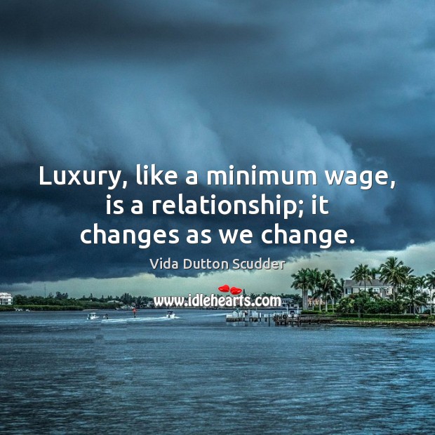 Luxury, like a minimum wage, is a relationship; it changes as we change. Vida Dutton Scudder Picture Quote
