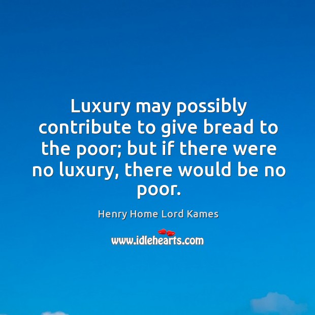 Luxury may possibly contribute to give bread to the poor; but if there were no luxury, there would be no poor. Image