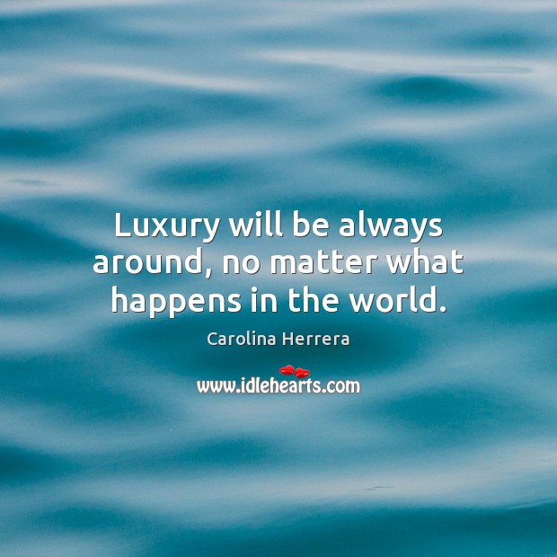 Luxury will be always around, no matter what happens in the world. Carolina Herrera Picture Quote