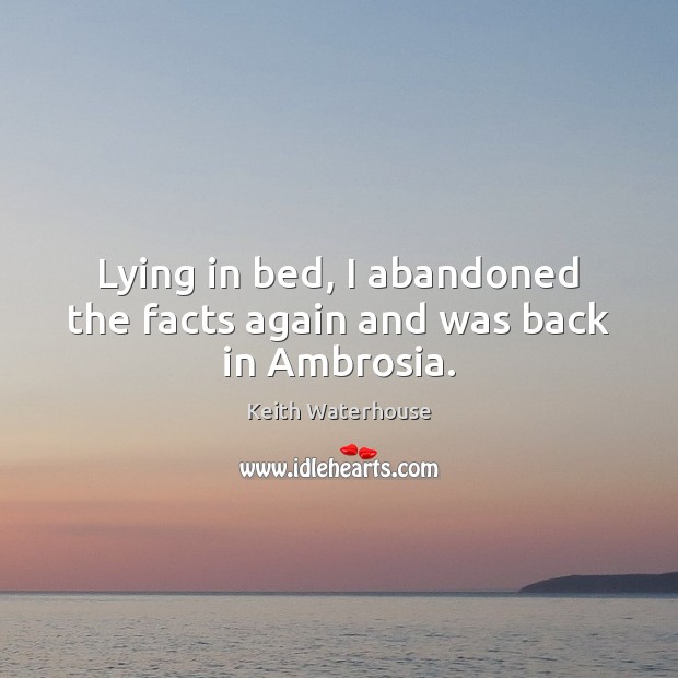 Lying in bed, I abandoned the facts again and was back in Ambrosia. Keith Waterhouse Picture Quote