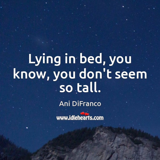 Lying in bed, you know, you don’t seem so tall. Image