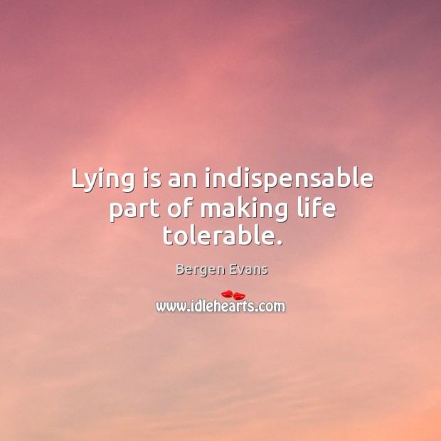 Lying is an indispensable part of making life tolerable. Bergen Evans Picture Quote