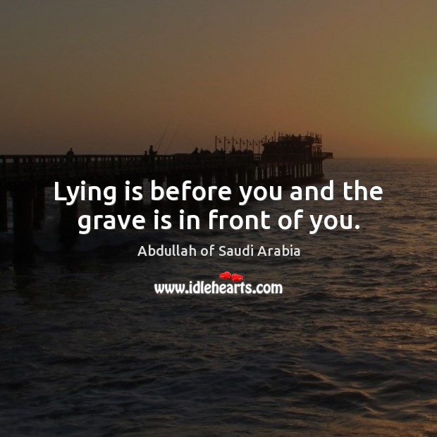 Lying is before you and the grave is in front of you. Abdullah of Saudi Arabia Picture Quote