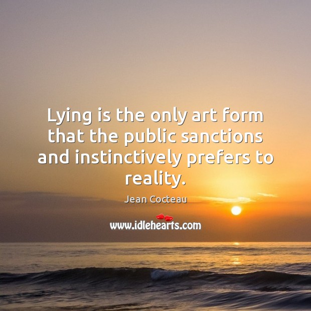 Lying is the only art form that the public sanctions and instinctively prefers to reality. Jean Cocteau Picture Quote