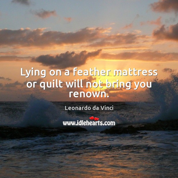 Lying on a feather mattress or quilt will not bring you renown. Leonardo da Vinci Picture Quote