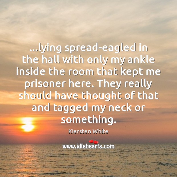 …lying spread-eagled in the hall with only my ankle inside the room Kiersten White Picture Quote