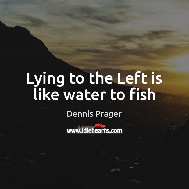 Lying to the Left is like water to fish Dennis Prager Picture Quote