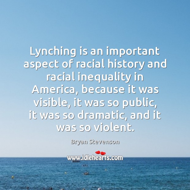 Lynching is an important aspect of racial history and racial inequality in Bryan Stevenson Picture Quote