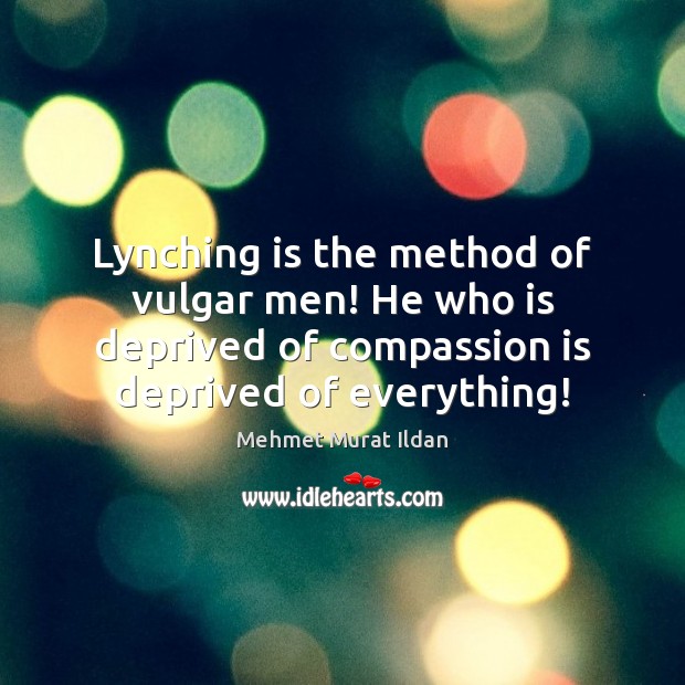 Lynching is the method of vulgar men! He who is deprived of Compassion Quotes Image