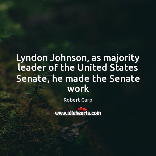 Lyndon Johnson, as majority leader of the United States Senate, he made the Senate work Robert Caro Picture Quote