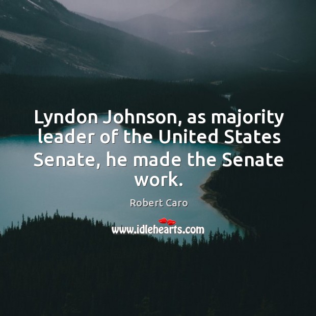 Lyndon johnson, as majority leader of the united states senate, he made the senate work. Robert Caro Picture Quote