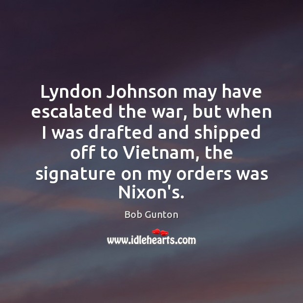 Lyndon Johnson may have escalated the war, but when I was drafted Bob Gunton Picture Quote