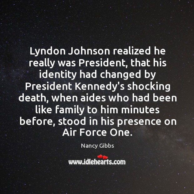 Lyndon Johnson realized he really was President, that his identity had changed Nancy Gibbs Picture Quote