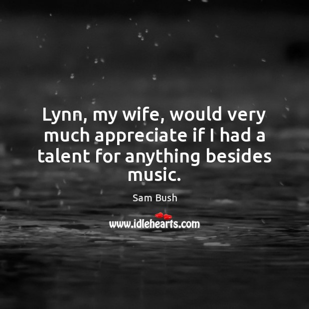 Lynn, my wife, would very much appreciate if I had a talent for anything besides music. Sam Bush Picture Quote