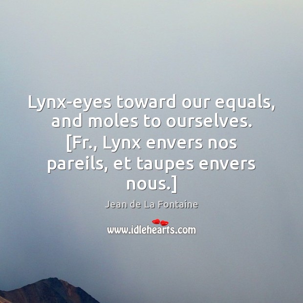 Lynx-eyes toward our equals, and moles to ourselves. [Fr., Lynx envers nos 