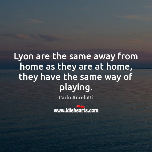 Lyon are the same away from home as they are at home, they have the same way of playing. Carlo Ancelotti Picture Quote