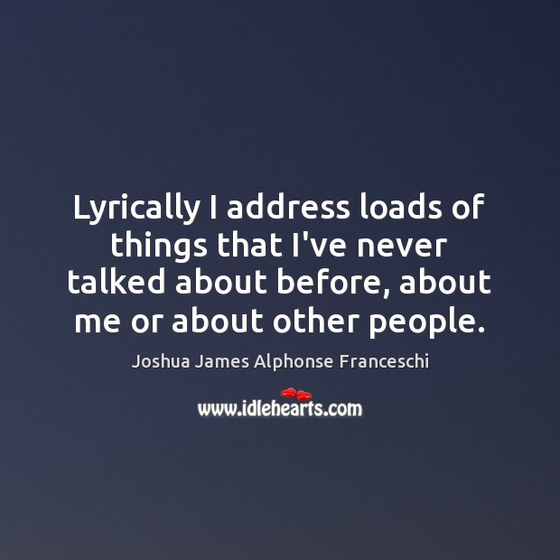Lyrically I address loads of things that I’ve never talked about before, Joshua James Alphonse Franceschi Picture Quote
