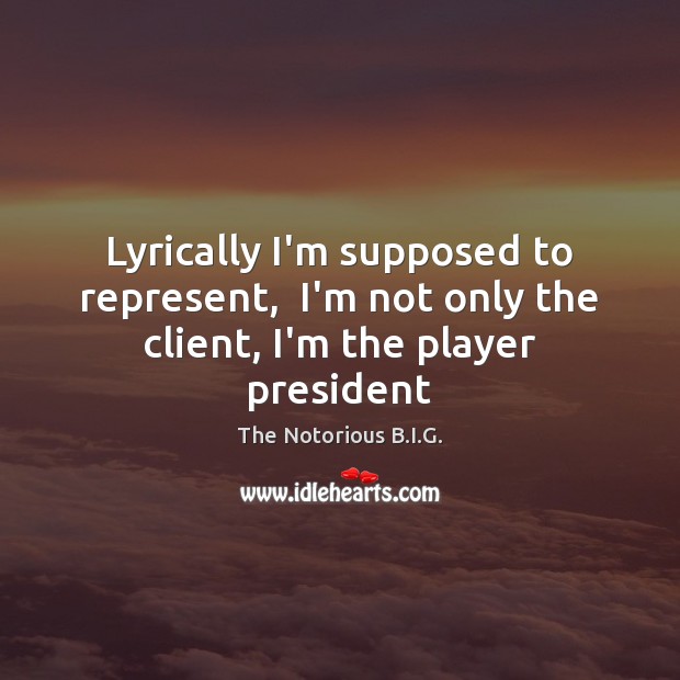 Lyrically I’m supposed to represent,  I’m not only the client, I’m the player president The Notorious B.I.G. Picture Quote