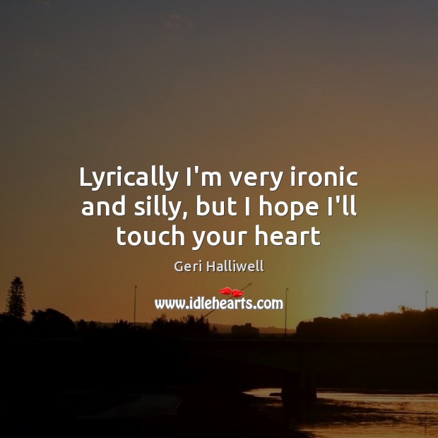 Lyrically I’m very ironic and silly, but I hope I’ll touch your heart Geri Halliwell Picture Quote