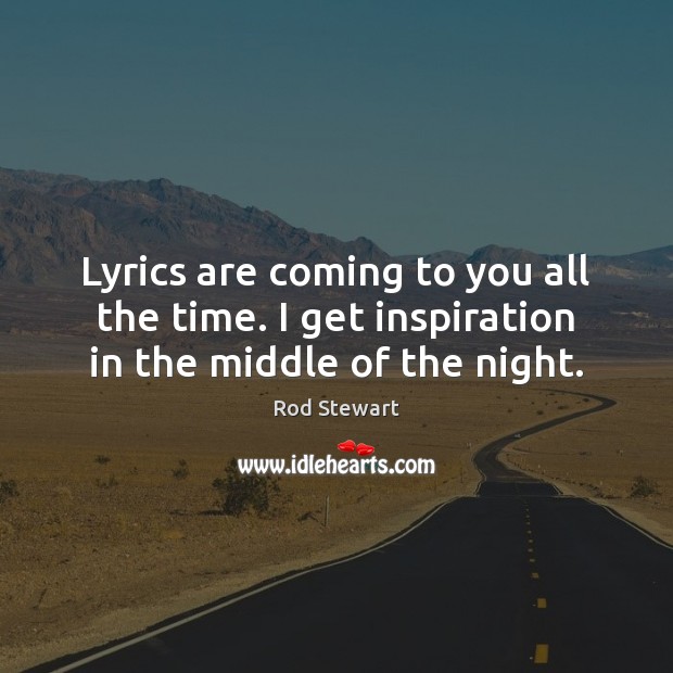 Lyrics are coming to you all the time. I get inspiration in the middle of the night. Rod Stewart Picture Quote