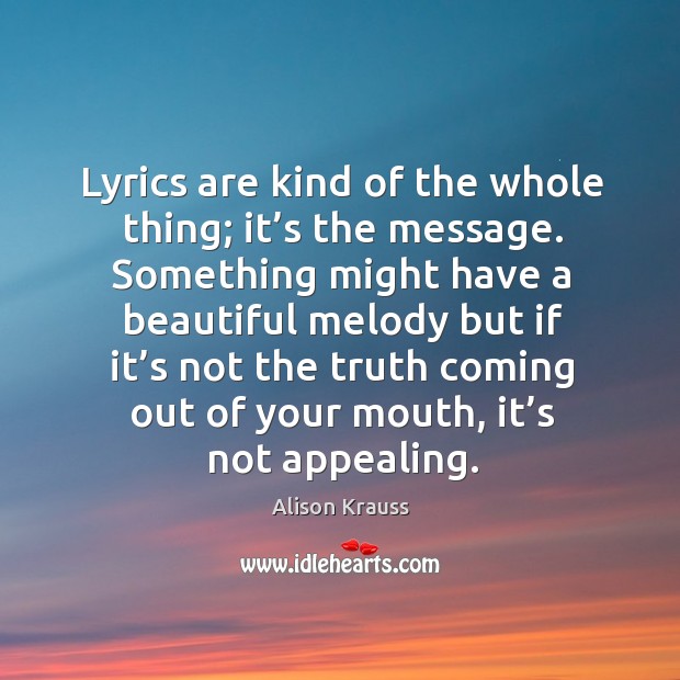 Lyrics are kind of the whole thing; it’s the message. Something might have a beautiful Alison Krauss Picture Quote