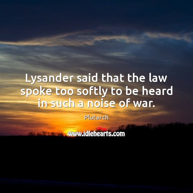 Lysander said that the law spoke too softly to be heard in such a noise of war. Plutarch Picture Quote