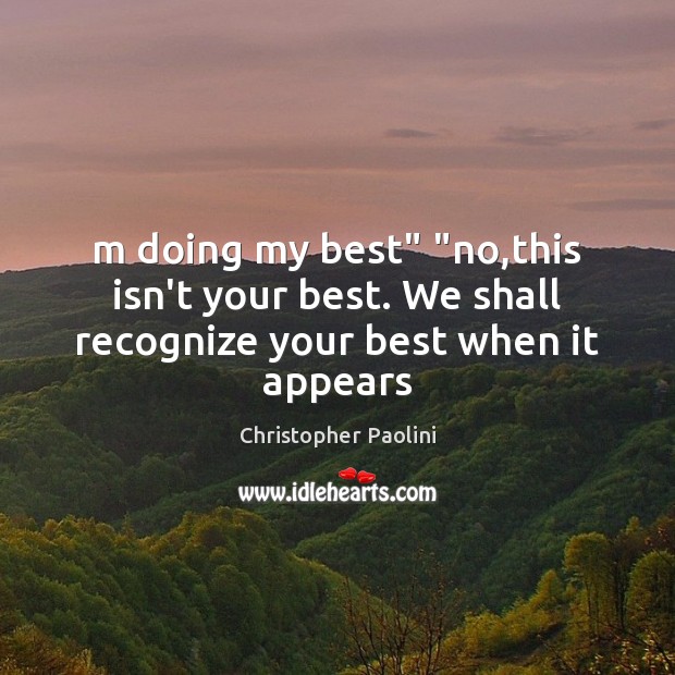M doing my best” “no,this isn’t your best. We shall recognize your best when it appears Christopher Paolini Picture Quote