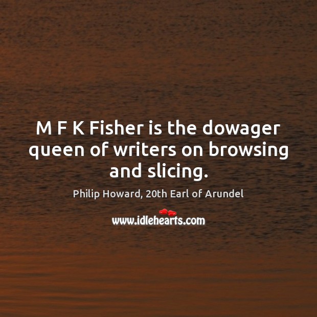 M F K Fisher is the dowager queen of writers on browsing and slicing. Philip Howard, 20th Earl of Arundel Picture Quote