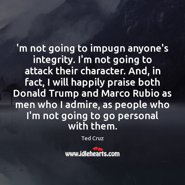 ‘m not going to impugn anyone’s integrity. I’m not going to attack Ted Cruz Picture Quote