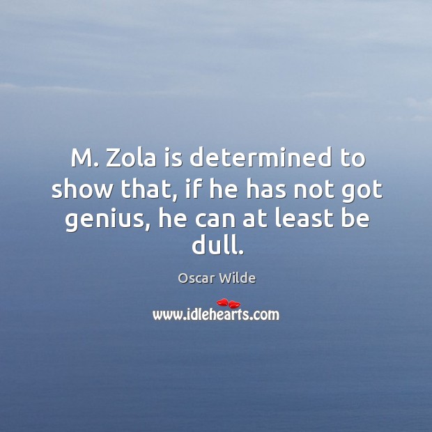 M. Zola is determined to show that, if he has not got genius, he can at least be dull. Oscar Wilde Picture Quote