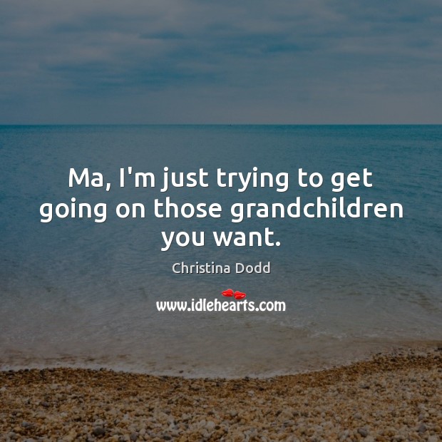 Ma, I’m just trying to get going on those grandchildren you want. Christina Dodd Picture Quote