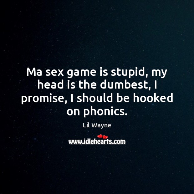 Ma sex game is stupid, my head is the dumbest, I promise, I should be hooked on phonics. Lil Wayne Picture Quote