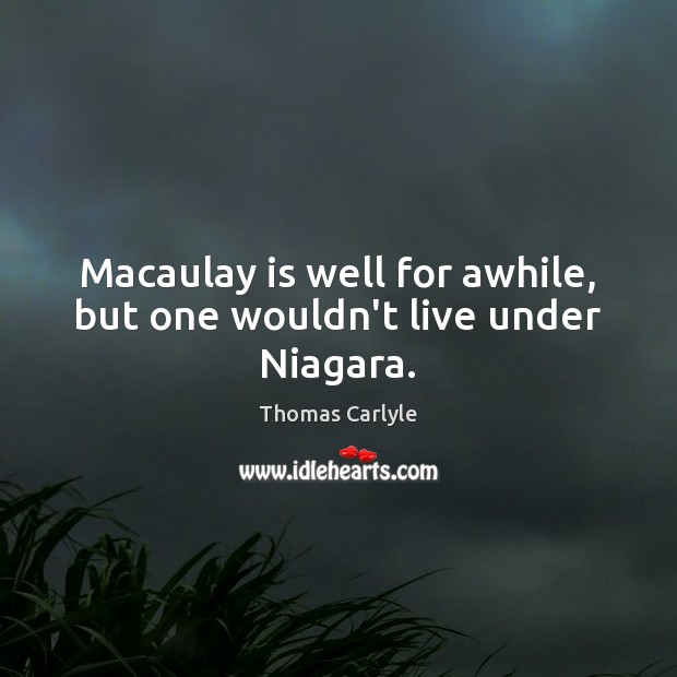 Macaulay is well for awhile, but one wouldn’t live under Niagara. Image