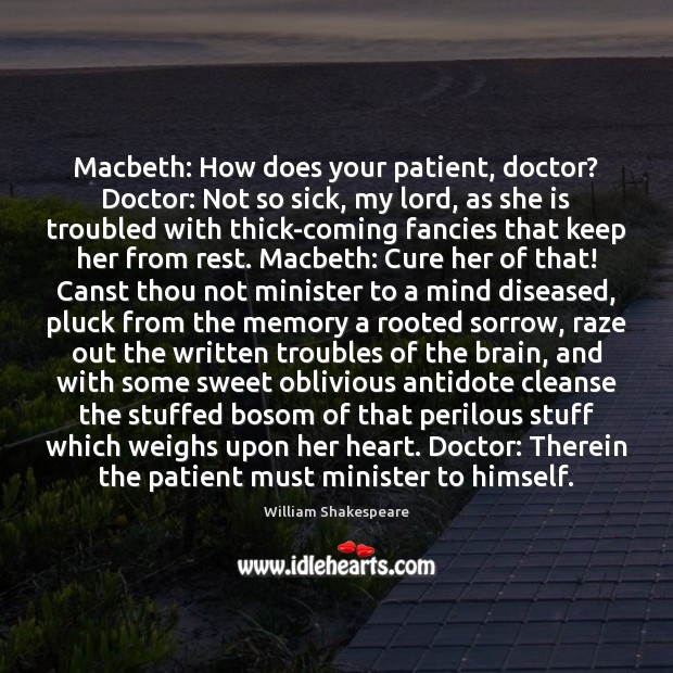 Macbeth: How does your patient, doctor? Doctor: Not so sick, my lord, 