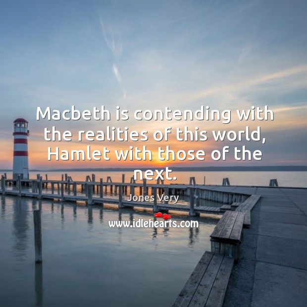 Macbeth is contending with the realities of this world, hamlet with those of the next. Jones Very Picture Quote