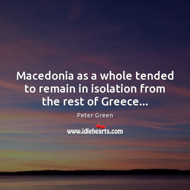 Macedonia as a whole tended to remain in isolation from the rest of Greece… Peter Green Picture Quote