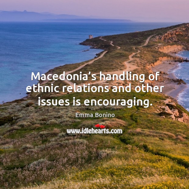 Macedonia’s handling of ethnic relations and other issues is encouraging. Emma Bonino Picture Quote