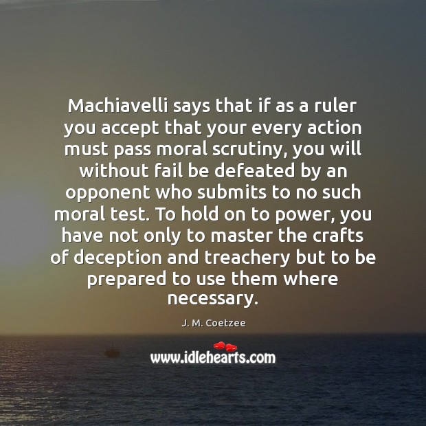 Machiavelli says that if as a ruler you accept that your every J. M. Coetzee Picture Quote