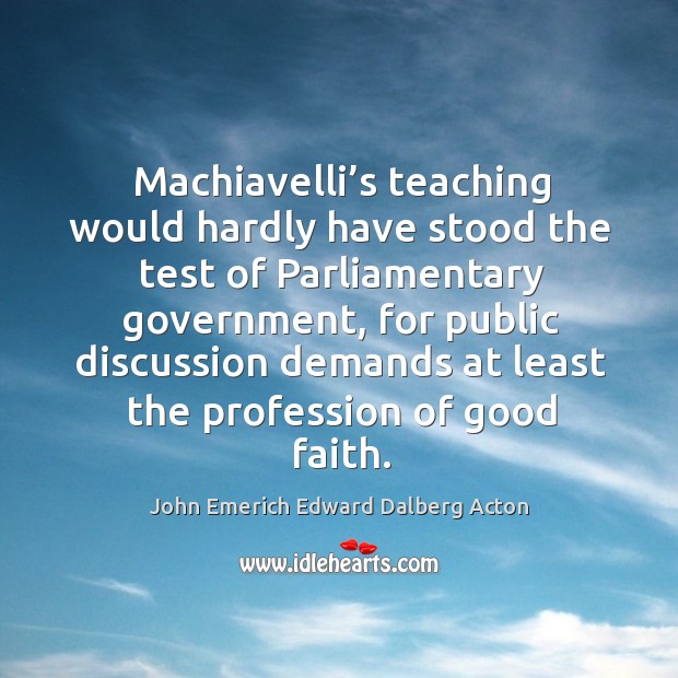 Machiavelli’s teaching would hardly have stood the test of parliamentary government John Emerich Edward Dalberg Acton Picture Quote